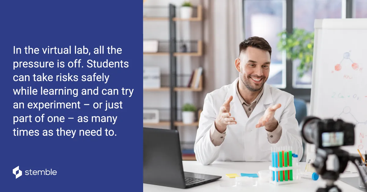 In the virtual lab, all the pressure is off. Students can take risks safely while learning and can try an experiment -- or just part of one -- as many times as they need to.