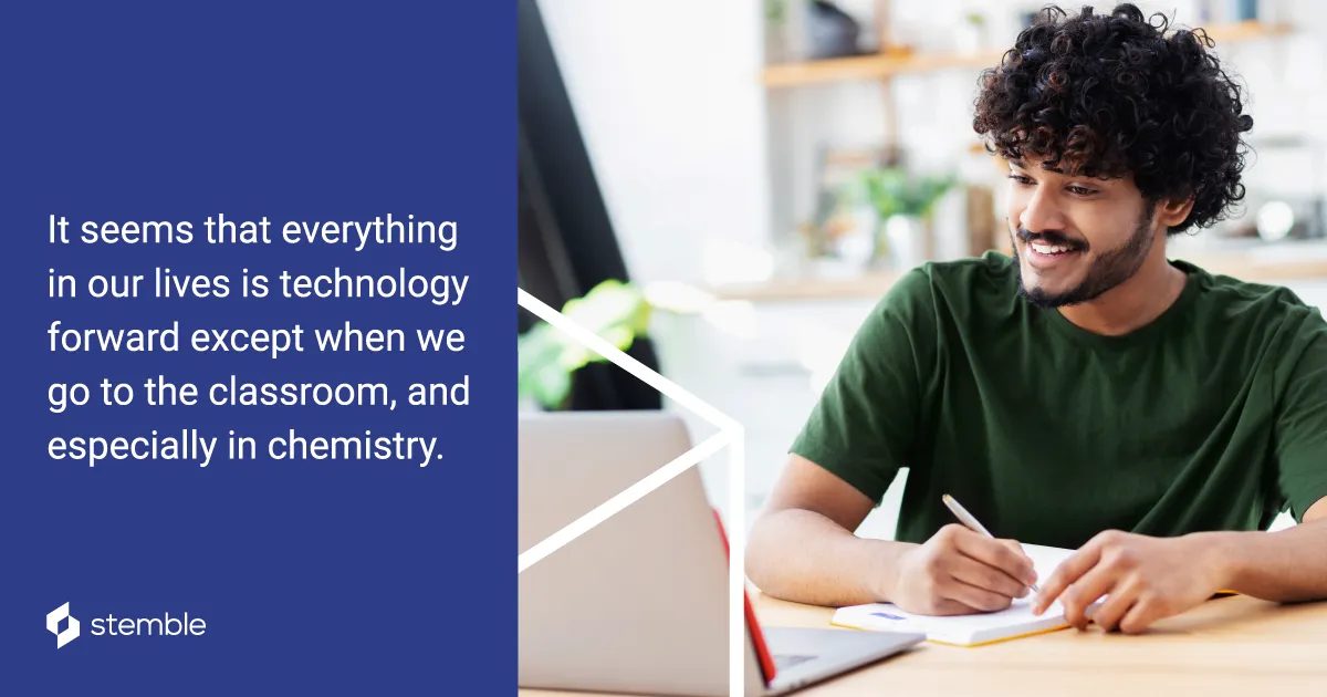 It seems that everything in our lives is technology forward except when we go to the classroom, and especially in chemistry. 